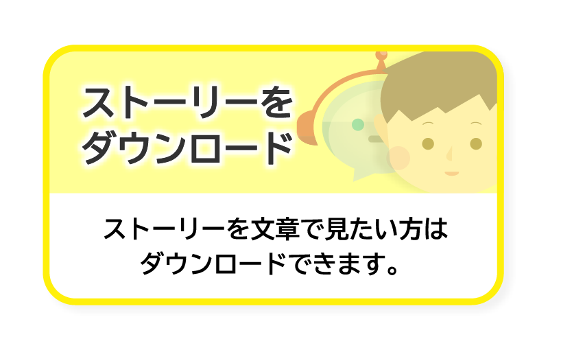 ストーリーをダウンロード ストーリーを文章で見たい方はダウンロードできます。